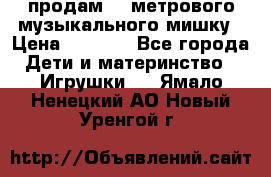 продам 1,5метрового музыкального мишку › Цена ­ 2 500 - Все города Дети и материнство » Игрушки   . Ямало-Ненецкий АО,Новый Уренгой г.